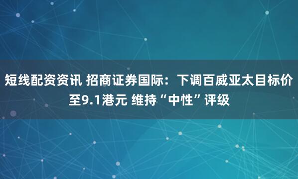短线配资资讯 招商证券国际：下调百威亚太目标价至9.1港元 维持“中性”评级