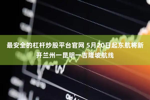 最安全的杠杆炒股平台官网 5月20日起东航将新开兰州一昆明一吉隆坡航线