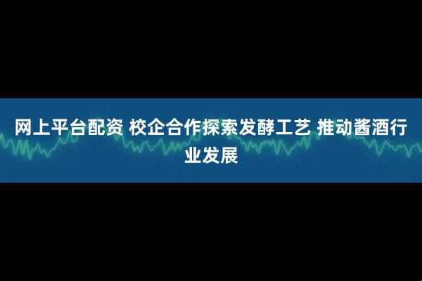 网上平台配资 校企合作探索发酵工艺 推动酱酒行业发展