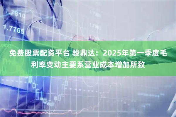 免费股票配资平台 骏鼎达：2025年第一季度毛利率变动主要系营业成本增加所致