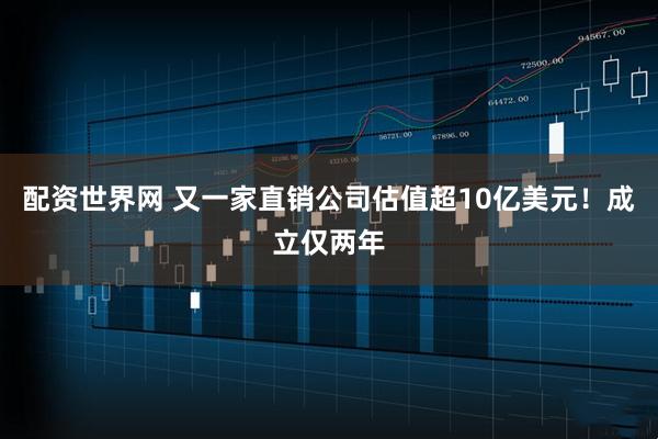 配资世界网 又一家直销公司估值超10亿美元！成立仅两年