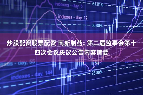 炒股配资股票配资 南新制药: 第二届监事会第十四次会议决议公告内容摘要