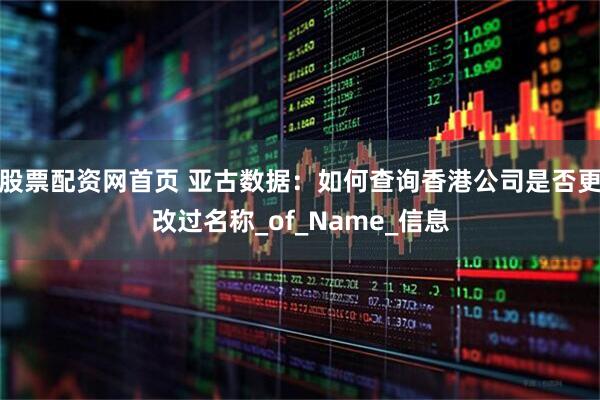 股票配资网首页 亚古数据：如何查询香港公司是否更改过名称_of_Name_信息