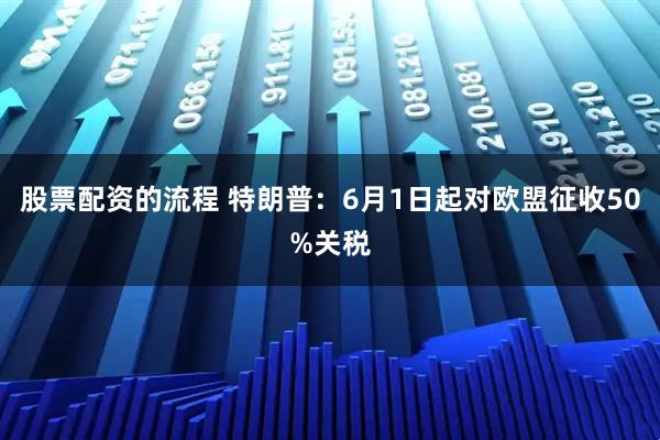 股票配资的流程 特朗普：6月1日起对欧盟征收50%关税