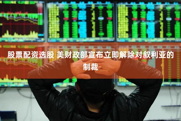 股票配资选股 美财政部宣布立即解除对叙利亚的制裁