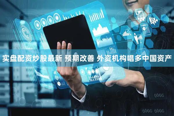 实盘配资炒股最新 预期改善 外资机构唱多中国资产