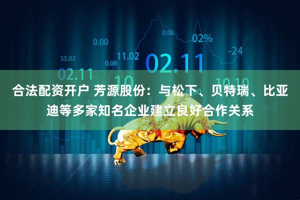 合法配资开户 芳源股份：与松下、贝特瑞、比亚迪等多家知名企业建立良好合作关系