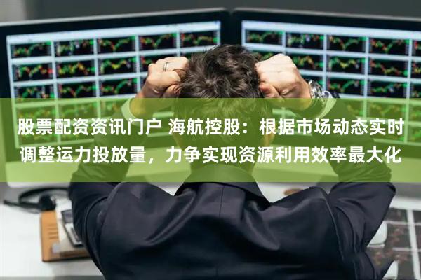股票配资资讯门户 海航控股：根据市场动态实时调整运力投放量，力争实现资源利用效率最大化