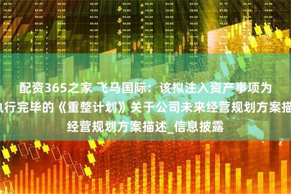 配资365之家 飞马国际：该拟注入资产事项为公司前期已执行完毕的《重整计划》关于公司未来经营规划方案描述_信息披露
