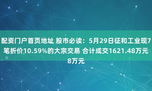 配资门户首页地址 股市必读：5月29日征和工业现7笔折价10.59%的大宗交易 合计成交1621.48万元