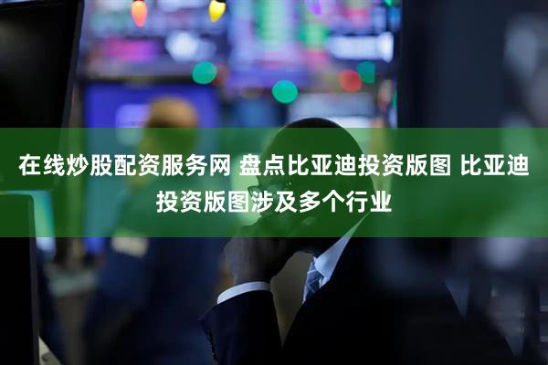 在线炒股配资服务网 盘点比亚迪投资版图 比亚迪投资版图涉及多个行业
