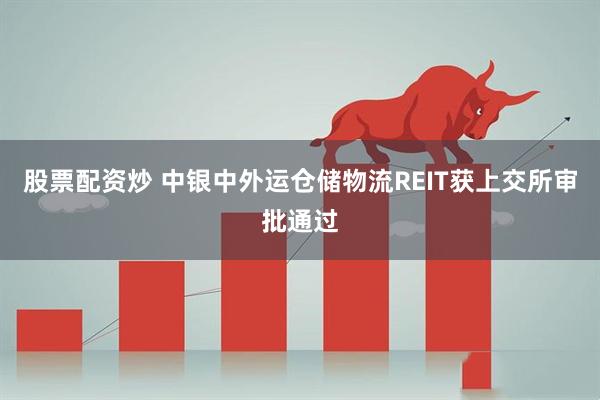 股票配资炒 中银中外运仓储物流REIT获上交所审批通过