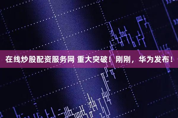 在线炒股配资服务网 重大突破！刚刚，华为发布！