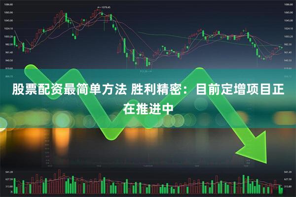 股票配资最简单方法 胜利精密：目前定增项目正在推进中