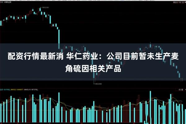 配资行情最新消 华仁药业：公司目前暂未生产麦角硫因相关产品