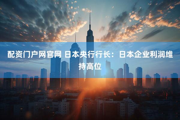 配资门户网官网 日本央行行长：日本企业利润维持高位