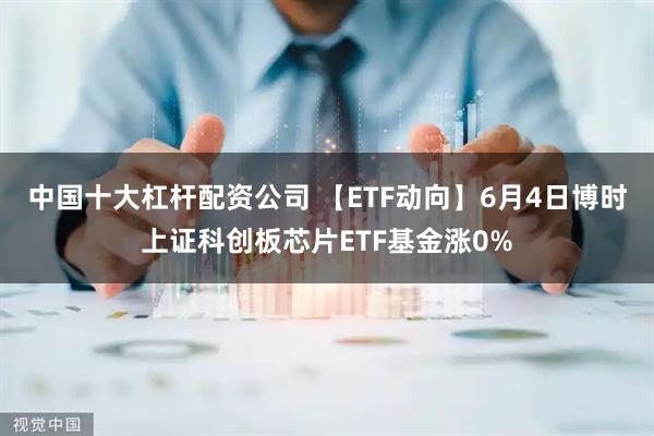 中国十大杠杆配资公司 【ETF动向】6月4日博时上证科创板芯片ETF基金涨0%