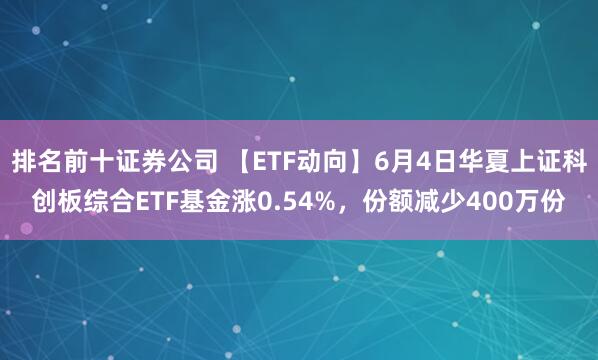 排名前十证券公司 【ETF动向】6月4日华夏上证科创板综合ETF基金涨0.54%，份额减少400万份