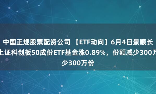 中国正规股票配资公司 【ETF动向】6月4日景顺长城上证科创板50成份ETF基金涨0.89%，份额减少300万份