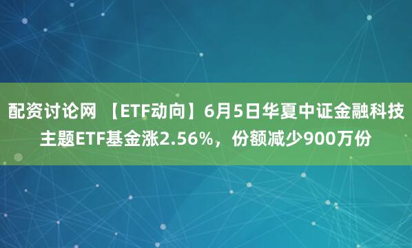 配资讨论网 【ETF动向】6月5日华夏中证金融科技主题ETF基金涨2.56%，份额减少900万份