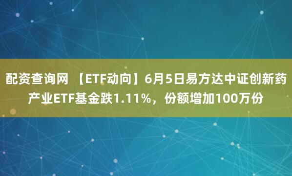 配资查询网 【ETF动向】6月5日易方达中证创新药产业ETF基金跌1.11%，份额增加100万份