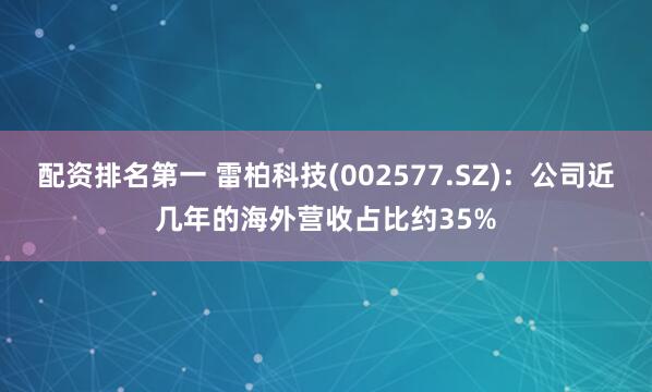 配资排名第一 雷柏科技(002577.SZ)：公司近几年的海外营收占比约35%