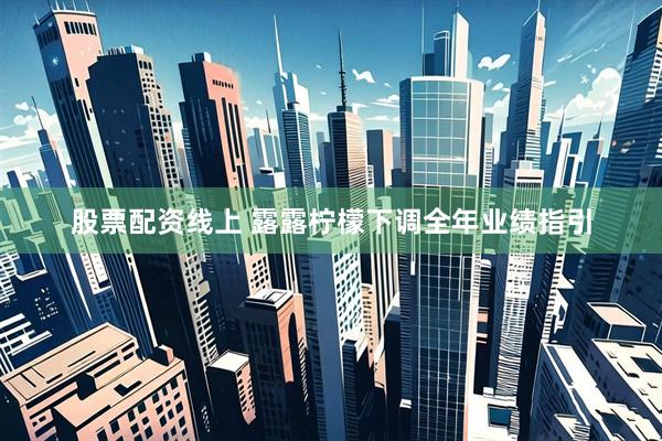 股票配资线上 露露柠檬下调全年业绩指引