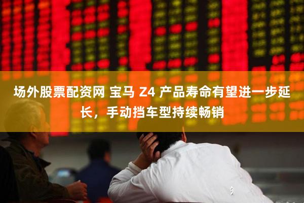 场外股票配资网 宝马 Z4 产品寿命有望进一步延长，手动挡车型持续畅销