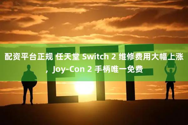 配资平台正规 任天堂 Switch 2 维修费用大幅上涨，Joy-Con 2 手柄唯一免费