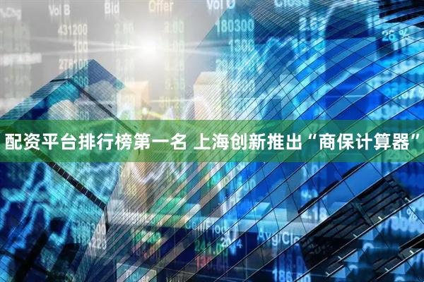 配资平台排行榜第一名 上海创新推出“商保计算器”