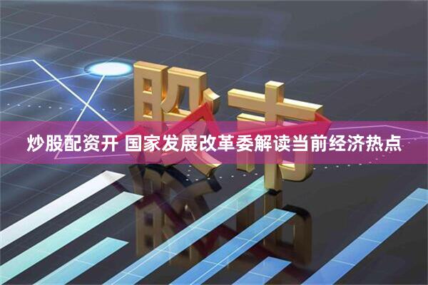炒股配资开 国家发展改革委解读当前经济热点