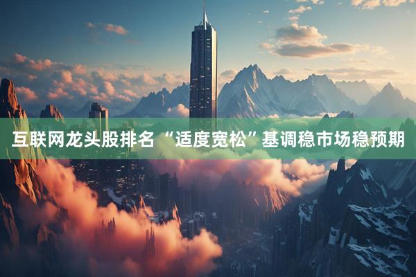 互联网龙头股排名 “适度宽松”基调稳市场稳预期