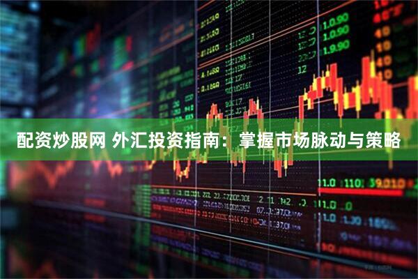 配资炒股网 外汇投资指南：掌握市场脉动与策略