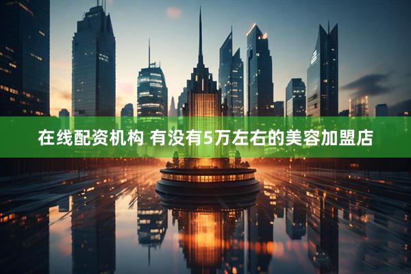 在线配资机构 有没有5万左右的美容加盟店