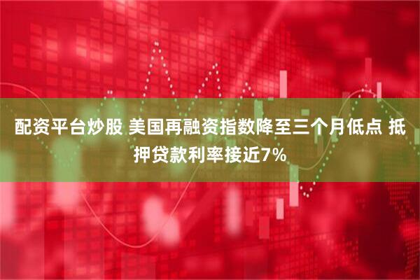 配资平台炒股 美国再融资指数降至三个月低点 抵押贷款利率接近7%