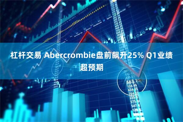 杠杆交易 Abercrombie盘前飙升25% Q1业绩超预期