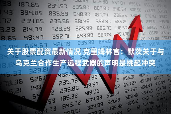 关于股票配资最新情况 克里姆林宫：默茨关于与乌克兰合作生产远程武器的声明是挑起冲突