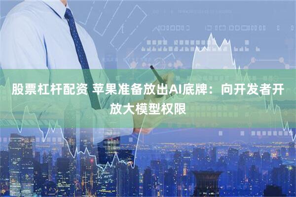 股票杠杆配资 苹果准备放出AI底牌：向开发者开放大模型权限