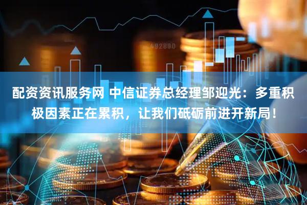 配资资讯服务网 中信证券总经理邹迎光：多重积极因素正在累积，让我们砥砺前进开新局！