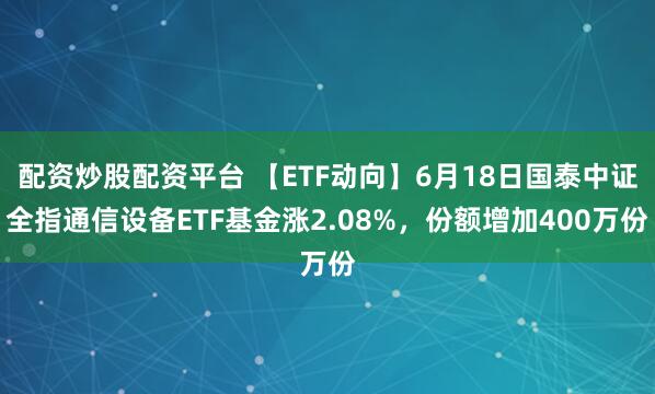 配资炒股配资平台 【ETF动向】6月18日国泰中证全指通信设备ETF基金涨2.08%，份额增加400万份