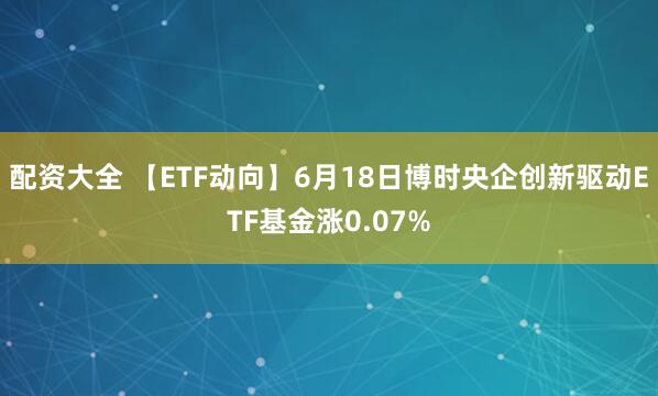 配资大全 【ETF动向】6月18日博时央企创新驱动ETF基金涨0.07%