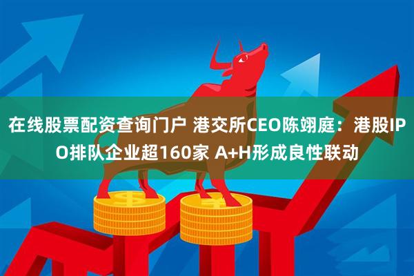 在线股票配资查询门户 港交所CEO陈翊庭：港股IPO排队企业超160家 A+H形成良性联动
