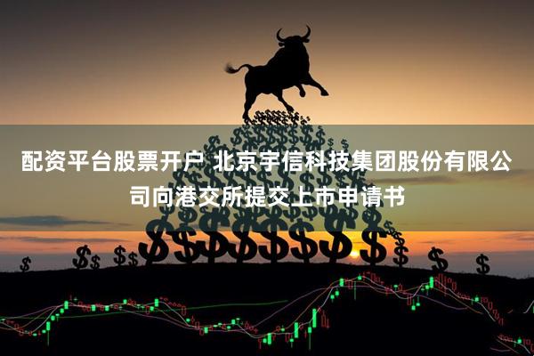 配资平台股票开户 北京宇信科技集团股份有限公司向港交所提交上市申请书
