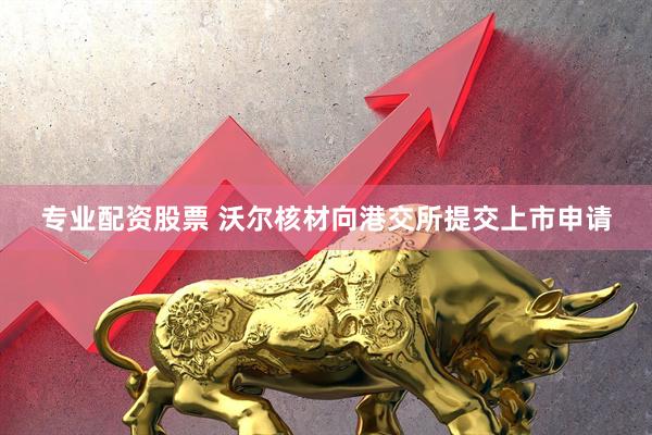 专业配资股票 沃尔核材向港交所提交上市申请