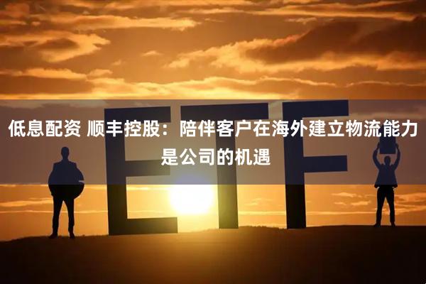低息配资 顺丰控股：陪伴客户在海外建立物流能力 是公司的机遇