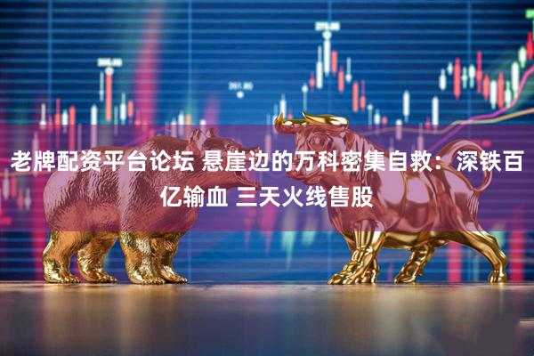 老牌配资平台论坛 悬崖边的万科密集自救：深铁百亿输血 三天火线售股