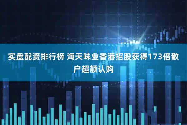 实盘配资排行榜 海天味业香港招股获得173倍散户超额认购