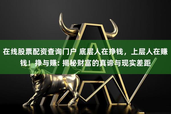 在线股票配资查询门户 底层人在挣钱，上层人在赚钱！挣与赚: 揭秘财富的真谛与现实差距