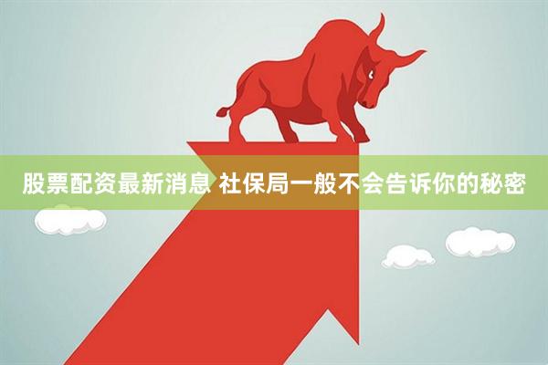 股票配资最新消息 社保局一般不会告诉你的秘密