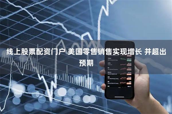 线上股票配资门户 美国零售销售实现增长 并超出预期